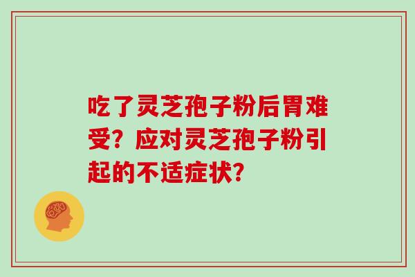 吃了灵芝孢子粉后胃难受?应对灵芝孢子粉引起的不适症状?
