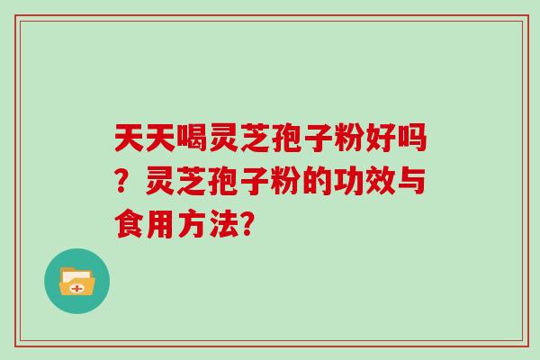 天天喝灵芝孢子粉好吗?灵芝孢子粉的功效与食用方法?