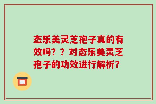 态乐美灵芝孢子真的有效吗??对态乐美灵芝孢子的功效进行解析?