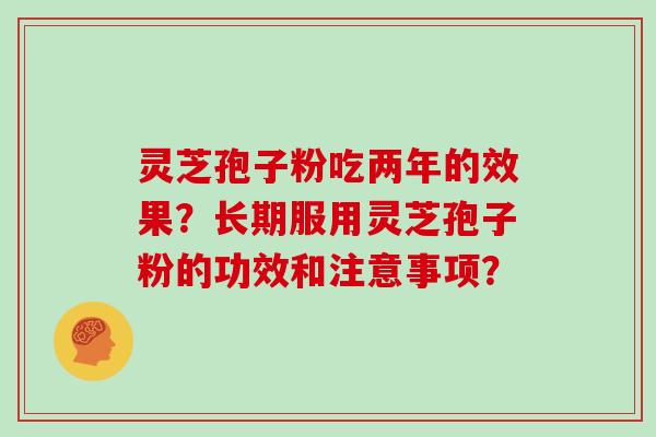 灵芝孢子粉吃两年的效果?长期服用灵芝孢子粉的功效和注意事项?
