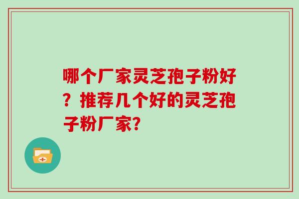 哪个厂家灵芝孢子粉好？推荐几个好的灵芝孢子粉厂家？