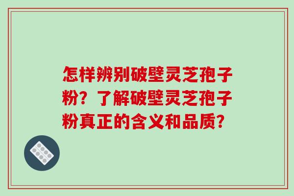 怎样辨别破壁灵芝孢子粉?了解破壁灵芝孢子粉真正的含义和品质?