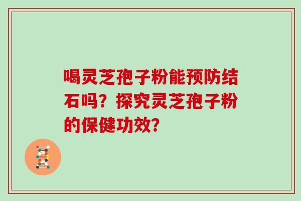 喝灵芝孢子粉能预防结石吗？探究灵芝孢子粉的保健功效？