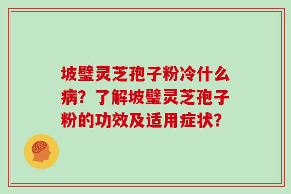 坡璧灵芝孢子粉冷什么病?了解坡璧灵芝孢子粉的功效及适用症状?