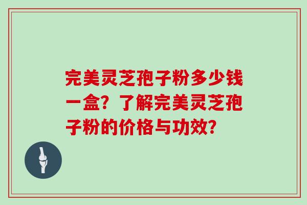 完美灵芝孢子粉多少钱一盒?了解完美灵芝孢子粉的价格与功效?