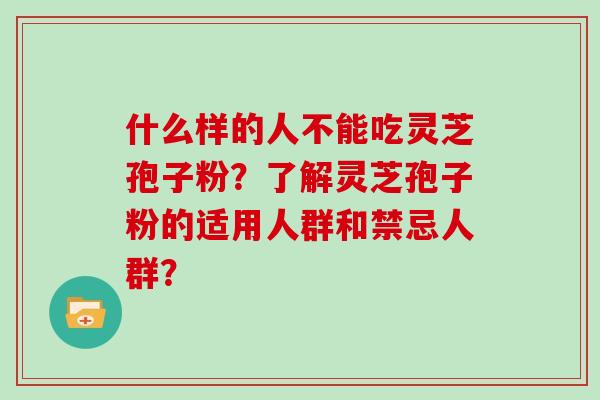 什么样的人不能吃灵芝孢子粉？了解灵芝孢子粉的适用人群和禁忌人群？