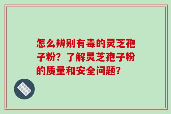 怎么辨别有毒的灵芝孢子粉？了解灵芝孢子粉的质量和安全问题？