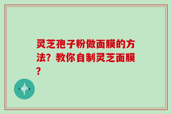 灵芝孢子粉做面膜的方法?教你自制灵芝面膜?