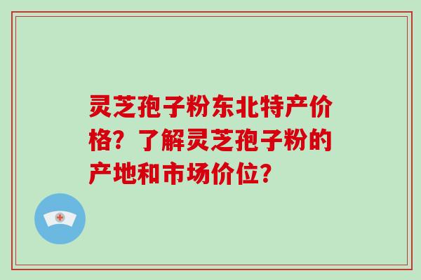 灵芝孢子粉东北特产价格?了解灵芝孢子粉的产地和市场价位?