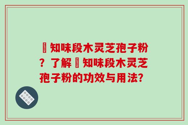 沄知味段木灵芝孢子粉?了解沄知味段木灵芝孢子粉的功效与用法?