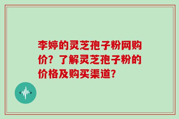 李婷的灵芝孢子粉网购价？了解灵芝孢子粉的价格及购买渠道？