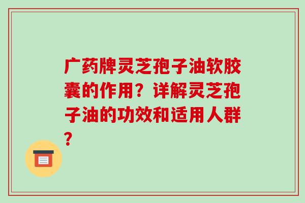 广药牌灵芝孢子油软胶囊的作用?详解灵芝孢子油的功效和适用人群?