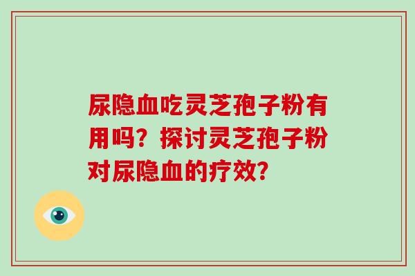 尿隐血吃灵芝孢子粉有用吗?探讨灵芝孢子粉对尿隐血的疗效?