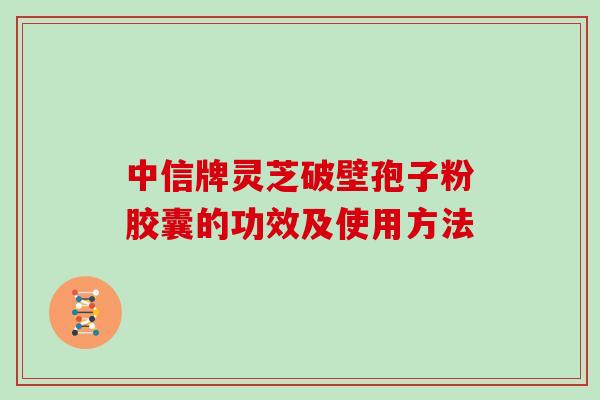 中信牌灵芝破壁孢子粉胶囊的功效及使用方法
