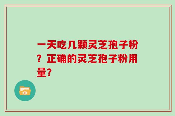 一天吃几颗灵芝孢子粉？正确的灵芝孢子粉用量？