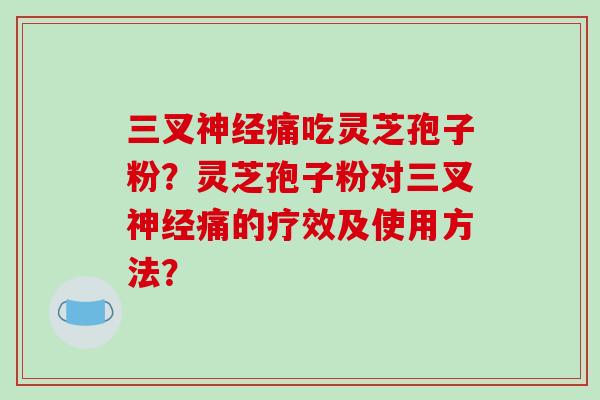 三叉神经痛吃灵芝孢子粉？灵芝孢子粉对三叉神经痛的疗效及使用方法？