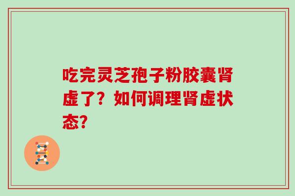 吃完灵芝孢子粉胶囊肾虚了?如何调理肾虚状态?