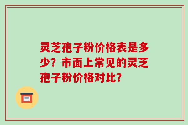 灵芝孢子粉价格表是多少？市面上常见的灵芝孢子粉价格对比？