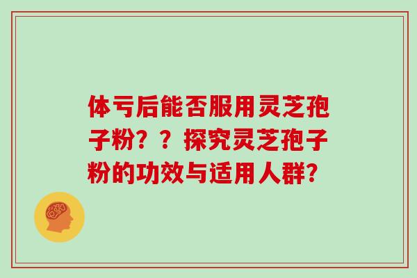 体亏后能否服用灵芝孢子粉??探究灵芝孢子粉的功效与适用人群?
