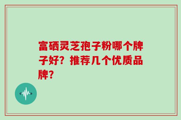 富硒灵芝孢子粉哪个牌子好？推荐几个优质品牌？