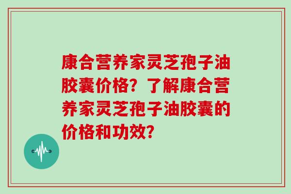 康合营养家灵芝孢子油胶囊价格?了解康合营养家灵芝孢子油胶囊的价格和功效?