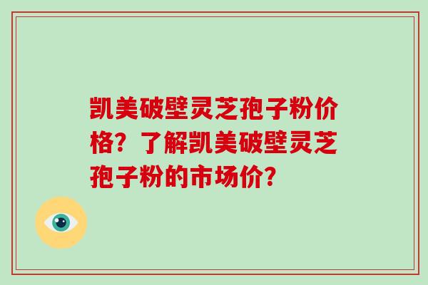 凯美破壁灵芝孢子粉价格?了解凯美破壁灵芝孢子粉的市场价?
