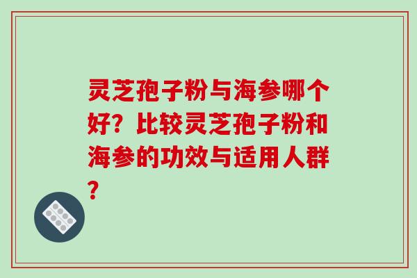灵芝孢子粉与海参哪个好?比较灵芝孢子粉和海参的功效与适用人群?