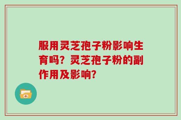 服用灵芝孢子粉影响生育吗？灵芝孢子粉的副作用及影响？