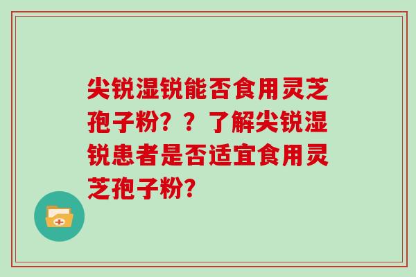 尖锐湿锐能否食用灵芝孢子粉??了解尖锐湿锐患者是否适宜食用灵芝孢子粉?