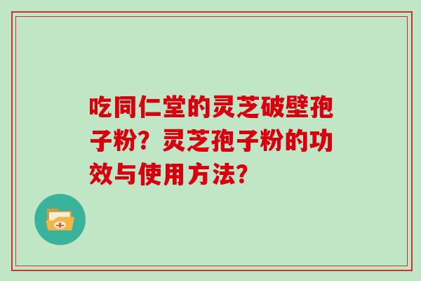 吃同仁堂的灵芝破壁孢子粉？灵芝孢子粉的功效与使用方法？