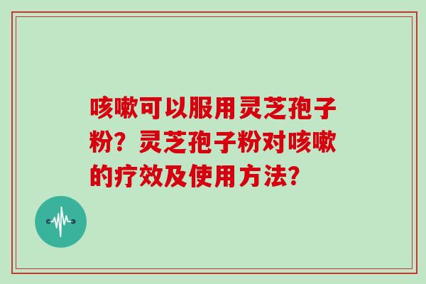 咳嗽可以服用灵芝孢子粉?灵芝孢子粉对咳嗽的疗效及使用方法?