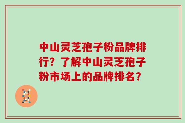 中山灵芝孢子粉品牌排行?了解中山灵芝孢子粉市场上的品牌排名?