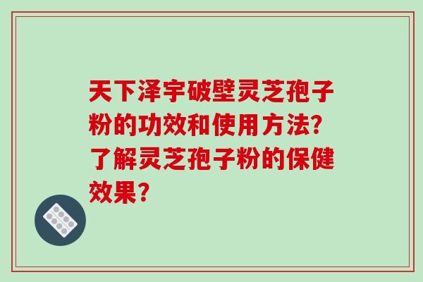 天下泽宇破壁灵芝孢子粉的功效和使用方法?了解灵芝孢子粉的保健效果?