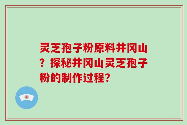 灵芝孢子粉原料井冈山？探秘井冈山灵芝孢子粉的制作过程？