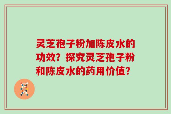 灵芝孢子粉加陈皮水的功效？探究灵芝孢子粉和陈皮水的药用价值？