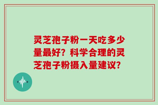 灵芝孢子粉一天吃多少量最好?科学合理的灵芝孢子粉摄入量建议?
