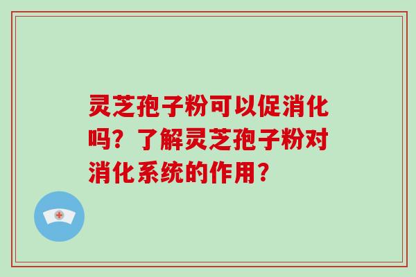 灵芝孢子粉可以促消化吗?了解灵芝孢子粉对消化系统的作用?