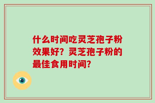 什么时间吃灵芝孢子粉效果好?灵芝孢子粉的最佳食用时间?