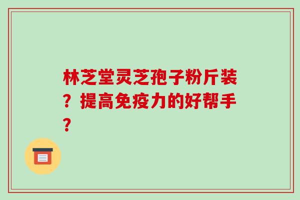 林芝堂灵芝孢子粉斤装?提高免疫力的好帮手?