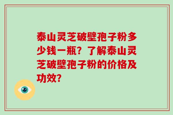 泰山灵芝破壁孢子粉多少钱一瓶?了解泰山灵芝破壁孢子粉的价格及功效?