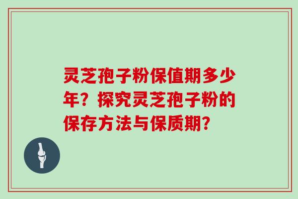 灵芝孢子粉保值期多少年?探究灵芝孢子粉的保存方法与保质期?