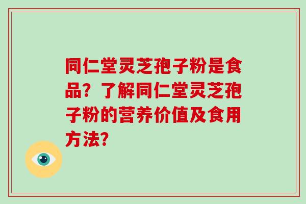 同仁堂灵芝孢子粉是食品?了解同仁堂灵芝孢子粉的营养价值及食用方法?