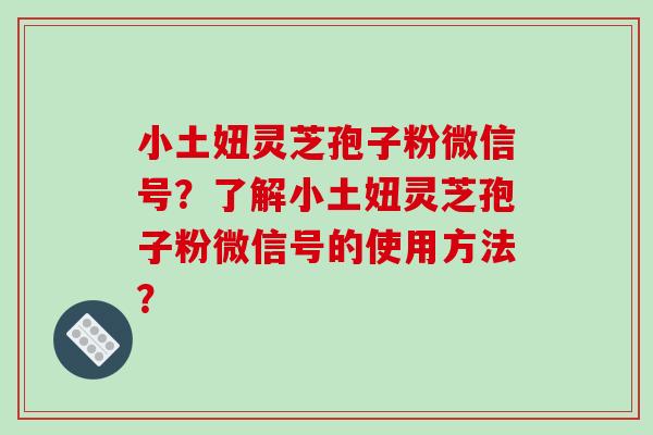 小土妞灵芝孢子粉微信号？了解小土妞灵芝孢子粉微信号的使用方法？