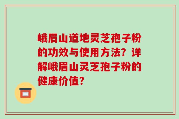 峨眉山道地灵芝孢子粉的功效与使用方法？详解峨眉山灵芝孢子粉的健康价值？