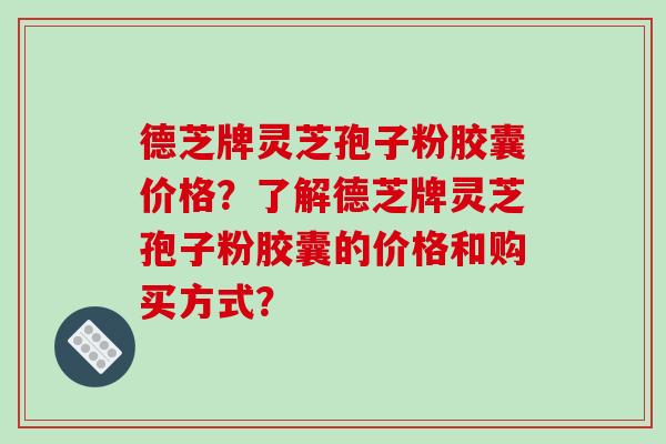 德芝牌灵芝孢子粉胶囊价格？了解德芝牌灵芝孢子粉胶囊的价格和购买方式？