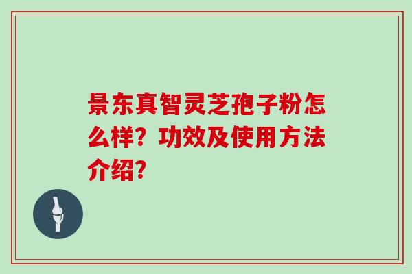 景东真智灵芝孢子粉怎么样?功效及使用方法介绍?