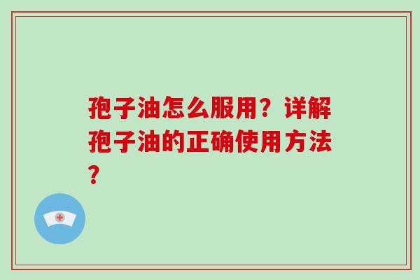 孢子油怎么服用?详解孢子油的正确使用方法?