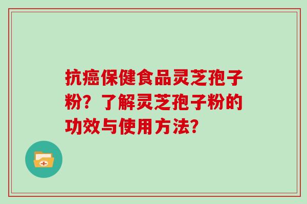 抗癌保健食品灵芝孢子粉?了解灵芝孢子粉的功效与使用方法?