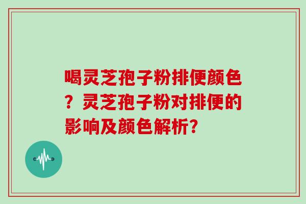 喝灵芝孢子粉排便颜色?灵芝孢子粉对排便的影响及颜色解析?
