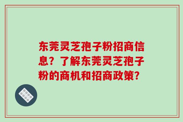 东莞灵芝孢子粉招商信息？了解东莞灵芝孢子粉的商机和招商政策？